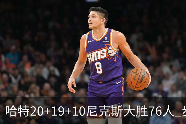 哈特20+19+10尼克斯大胜76人 步行者力克雷霆
